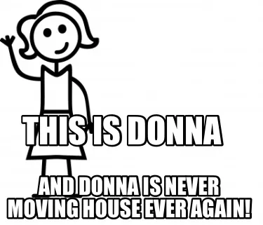 This is Donna And Donna is never moving house ever again!