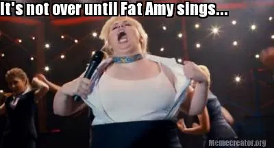 It's not over until Fat Amy sings...