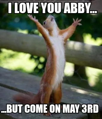 I love you Abby... ...but come on may 3rd