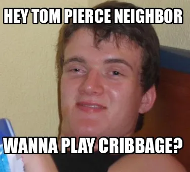 Hey Tom Pierce Neighbor Wanna play cribbage?