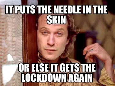 IT PUTS THE NEEDLE IN THE SKIN OR ELSE IT GETS THE LOCKDOWN AGAIN
