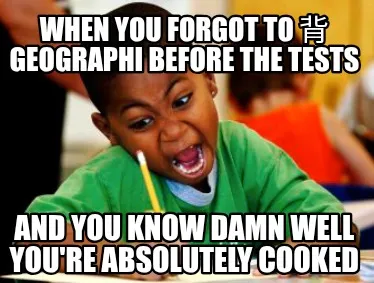 When You Forgot To Geographi Before The Tests And You Know Damn Well Youre Absol