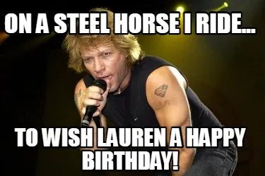 Funny On a steel horse I ride... To wish Lauren a Happy Birthday!