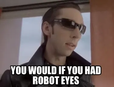 Funny You would if you had robot eyes