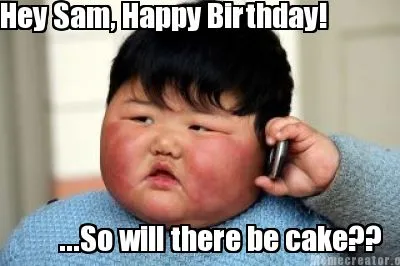 Hey Sam, Happy Birthday! ...So will there be cake??