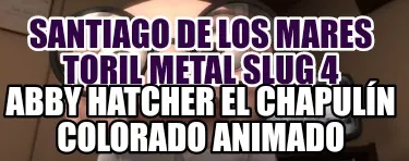 Funny santiago de los mares toril metal slug 4 abby hatcher el chapulín colorado anim