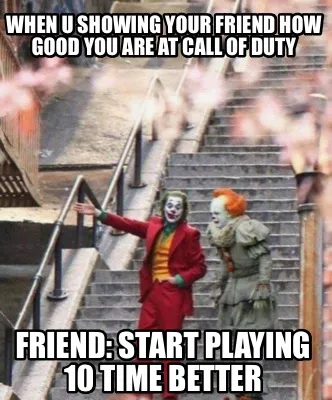 When u showing your friend how good you are at call of duty Friend: start playin