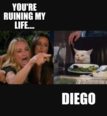 Funny You're ruining my life.... Diego