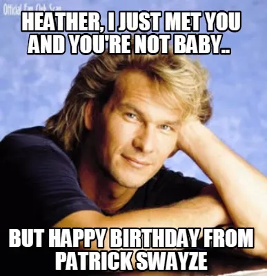 Heather I Just Met You And Youre Not Baby.. But Happy Birthday From Patrick Sway