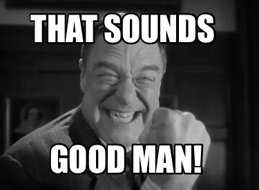 Funny That Sounds Good Man!