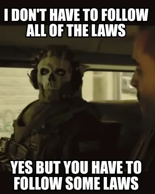 Funny I don't have to follow all of the laws yes but you have to follow some laws