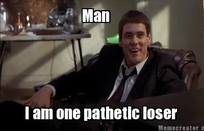 Man I am one pathetic loser