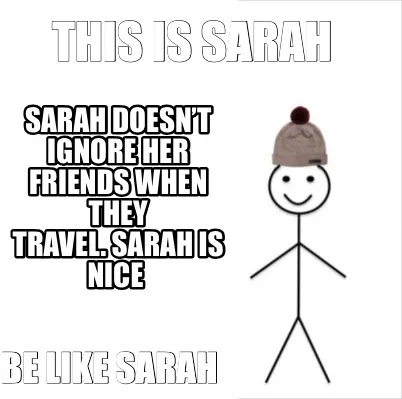 This is Sarah Be like sarah Sarah doesn’t ignore her friends when they travel