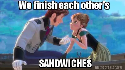We finish each other's SANDWICHES