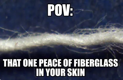 Funny pov: that one peace of fiberglass in your skin