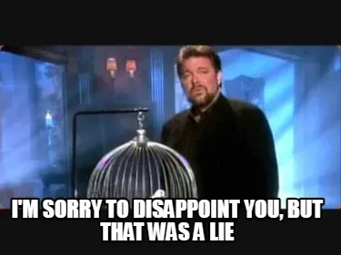 Funny I'm sorry to disappoint you, but that was a lie