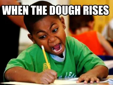 When the dough rises