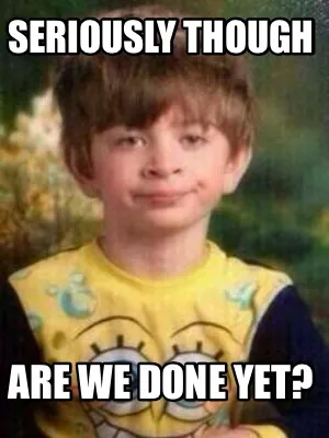 Funny Seriously though Are we done yet?