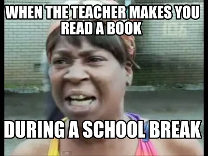 When the teacher makes you read a book during a school break