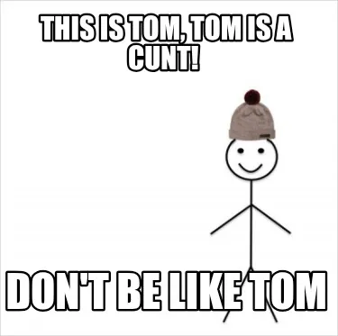 This is Tom, Tom is a cunt! Don't be like Tom