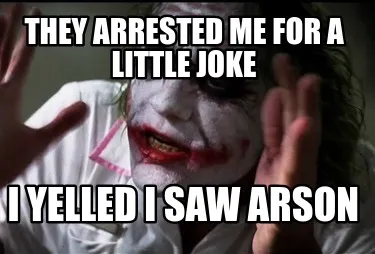 They arrested me for a little joke I yelled I saw arson
