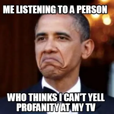 Funny me listening to a person who thinks i can't yell profanity at my tv