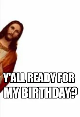 Funny y'all ready for my birthday?