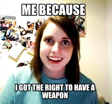 Funny me because I got the right to have a weapon