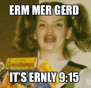 Funny ERM MER GERD IT’S ERNLY 9:15