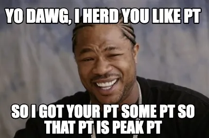 Yo dawg, i herd you like pt so i got your pt some PT so that PT is Peak PT