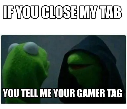 Funny IF YOU CLOSE MY TAB YOU TELL ME YOUR GAMER TAG