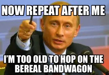 Funny Now repeat after me I’m too old to hop on the bereal bandwagon