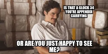 Funny IS THAT A GLOCK 34 YOU'RE APPENDIX CARRYING OR ARE YOU JUST HAPPY TO SEE ME?
