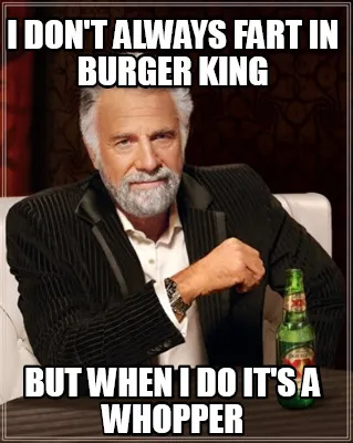 I DON'T ALWAYS FART IN BURGER KING BUT WHEN I DO IT'S A WHOPPER