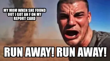 My mom when she found out I got an f on my report card Run away! run away!