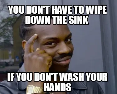 YOU DON'T HAVE TO WIPE DOWN THE SINK IF YOU DON'T WASH YOUR HANDS