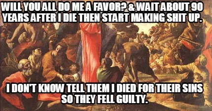 Funny will you all do me a favor? & wait about 90 years after i die then start making