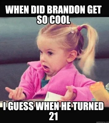 Funny When did Brandon get so cool I guess when he turned 21