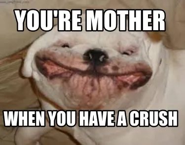 Funny you're mother when you have a crush