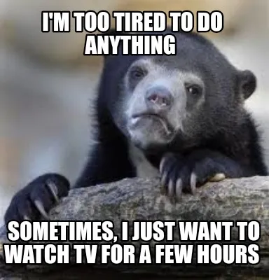 Funny I'm too tired to do anything Sometimes, I just want to watch TV for a few hours