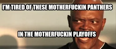 Funny I'm tired of these motherfuckin panthers In the motherfuckin playoffs