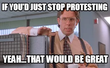 Funny If you'd just stop protesting yeah...that would be great
