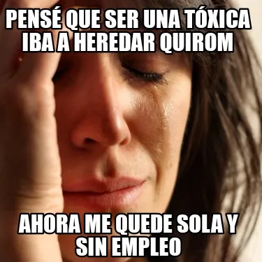 PENSÉ QUE SER UNA TÓXICA IBA A HEREDAR QUIROM Ahora me quede sola y sin empleo