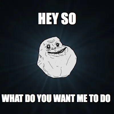 Hey so what do you want me to do