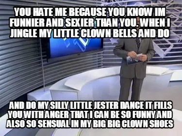 Funny you hate me because you know im funnier and sexier than you. when i jingle my li