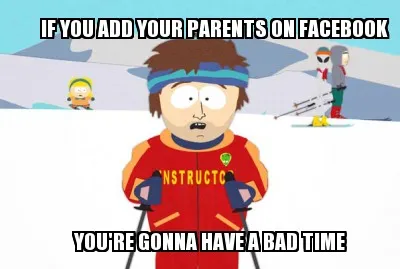 Funny IF YOU ADD YOUR PARENTS ON FACEBOOK YOU'RE GONNA HAVE A BAD TIME
