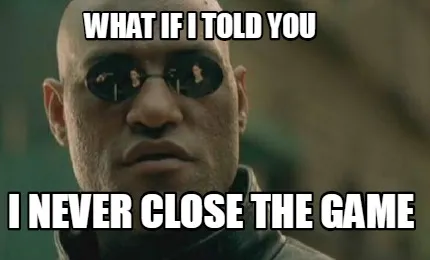 What if i told you i never close the game