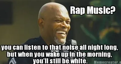 Funny Rap Music? you can listen to that noise all night long, but when you wake up in