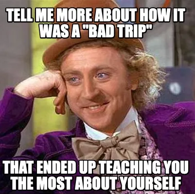 Funny Tell me more about how it was a "bad trip" that ended up teaching you the most a