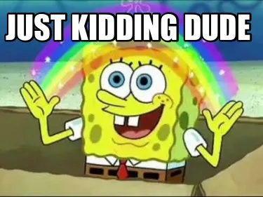 Funny just kidding dude
